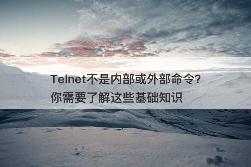 Telnet不是内部或外部命令？你需要了解这些基础知识