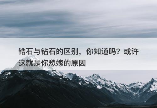 锆石与钻石的区别，你知道吗？或许这就是你愁嫁的原因