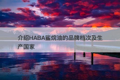 介绍HABA鲨烷油的品牌档次及生产国家