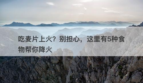 吃麦片上火？别担心，这里有5种食物帮你降火
