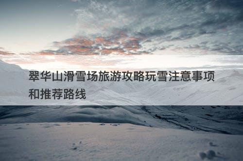 翠华山滑雪场旅游攻略玩雪注意事项和推荐路线
