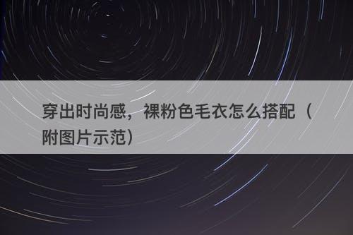 穿出时尚感，裸粉色毛衣怎么搭配（附图片示范）