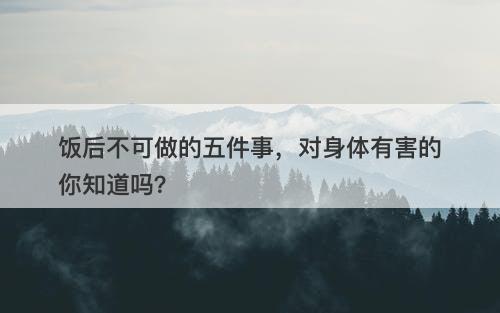 饭后不可做的五件事，对身体有害的你知道吗？