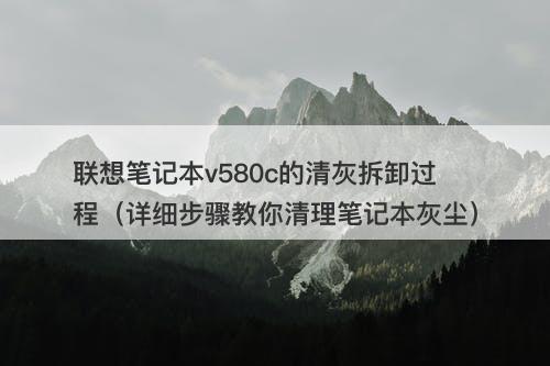 联想笔记本v580c的清灰拆卸过程（详细步骤教你清理笔记本灰尘）