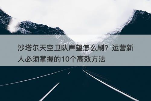 沙塔尔天空卫队声望怎么刷？运营新人必须掌握的10个高效方法
