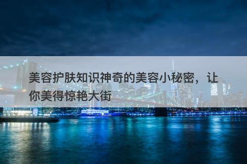 美容护肤知识神奇的美容小秘密，让你美得惊艳大街