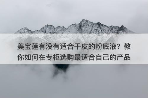 美宝莲有没有适合干皮的粉底液？教你如何在专柜选购最适合自己的产品