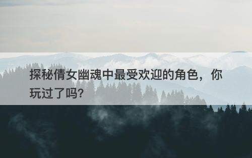 探秘倩女幽魂中最受欢迎的角色，你玩过了吗？