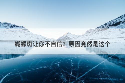 蝴蝶斑让你不自信？原因竟然是这个