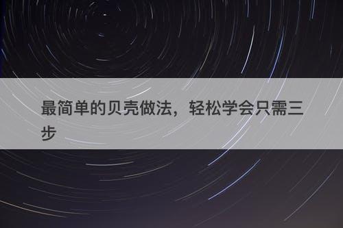 最简单的贝壳做法，轻松学会只需三步