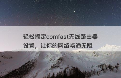 轻松搞定comfast无线路由器设置，让你的网络畅通无阻