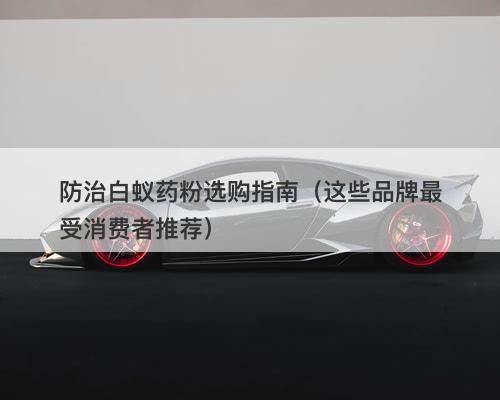 防治白蚁药粉选购指南（这些品牌最受消费者推荐）