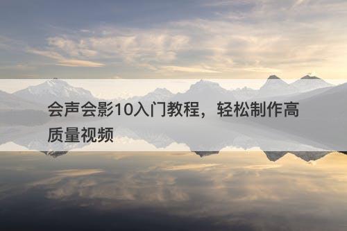 会声会影10入门教程，轻松制作高质量视频
