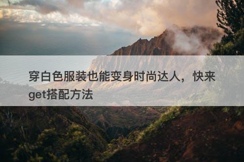 穿白色服装也能变身时尚达人，快来get搭配方法