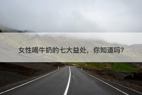 女性喝牛奶的七大益处，你知道吗？