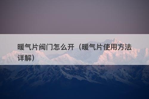 暖气片阀门怎么开（暖气片使用方法详解）