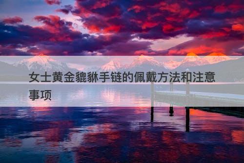 女士黄金貔貅手链的佩戴方法和注意事项