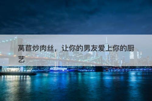 莴苣炒肉丝，让你的男友爱上你的厨艺