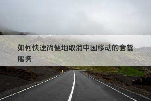 如何快速简便地取消中国移动的套餐服务