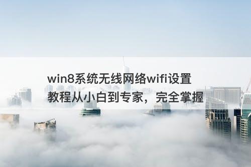 win8系统无线网络wifi设置教程从小白到专家，完全掌握