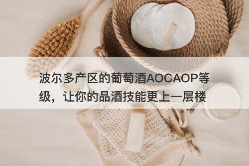 波尔多产区的葡萄酒AOCAOP等级，让你的品酒技能更上一层楼