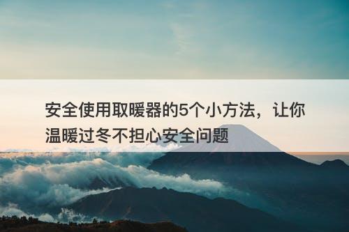 安全使用取暖器的5个小方法，让你温暖过冬不担心安全问题