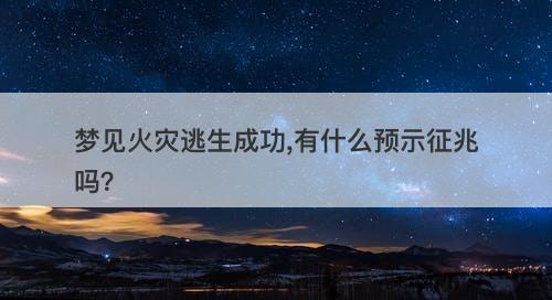 梦见火灾逃生成功,有什么预示征兆吗？