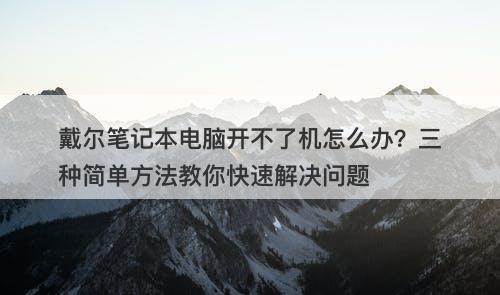 戴尔笔记本电脑开不了机怎么办？三种简单方法教你快速解决问题