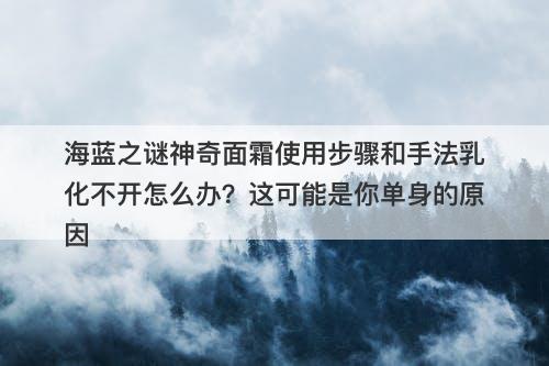 海蓝之谜神奇面霜使用步骤和手法乳化不开怎么办？这可能是你单身的原因