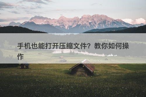 手机也能打开压缩文件？教你如何操作