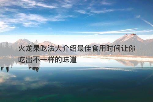 火龙果吃法大介绍最佳食用时间让你吃出不一样的味道