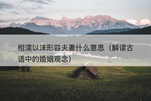 相濡以沫形容夫妻什么意思（解读古语中的婚姻观念）