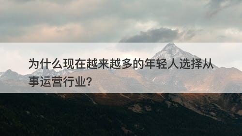 为什么现在越来越多的年轻人选择从事运营行业？