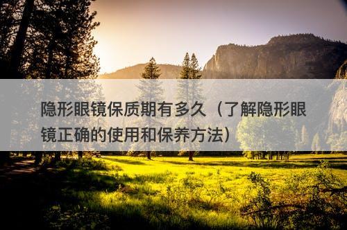 隐形眼镜保质期有多久（了解隐形眼镜正确的使用和保养方法）