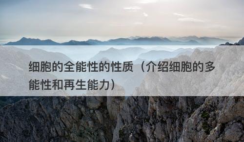 细胞的全能性的性质（介绍细胞的多能性和再生能力）