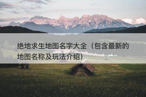 绝地求生地图名字大全（包含最新的地图名称及玩法介绍）