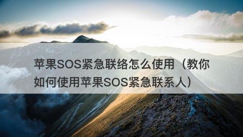 苹果SOS紧急联络怎么使用（教你如何使用苹果SOS紧急联系人）