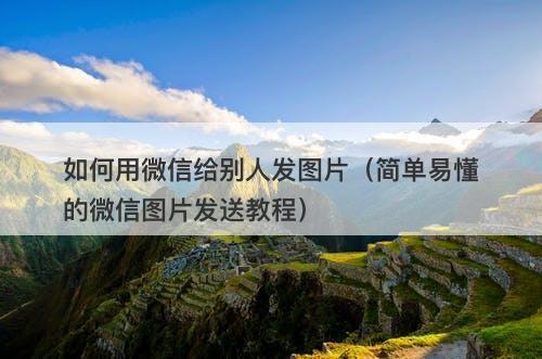 如何用微信给别人发图片（简单易懂的微信图片发送教程）