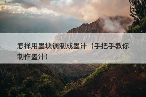 怎样用墨块调制成墨汁（手把手教你制作墨汁）