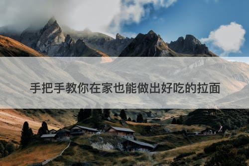 手把手教你在家也能做出好吃的拉面