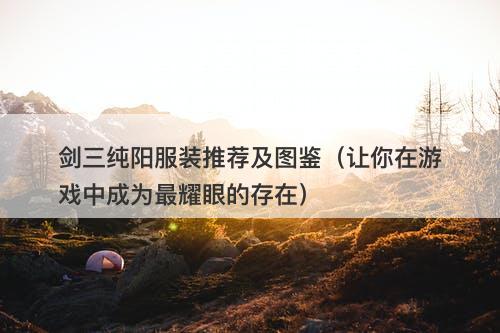 剑三纯阳服装推荐及图鉴（让你在游戏中成为最耀眼的存在）