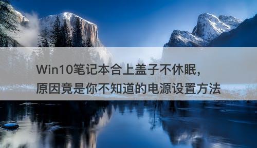 Win10笔记本合上盖子不休眠，原因竟是你不知道的电源设置方法
