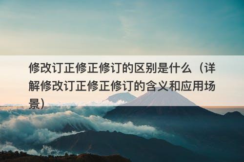 修改订正修正修订的区别是什么（详解修改订正修正修订的含义和应用场景）
