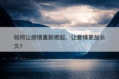 如何让感情重新燃起，让爱情更加长久？