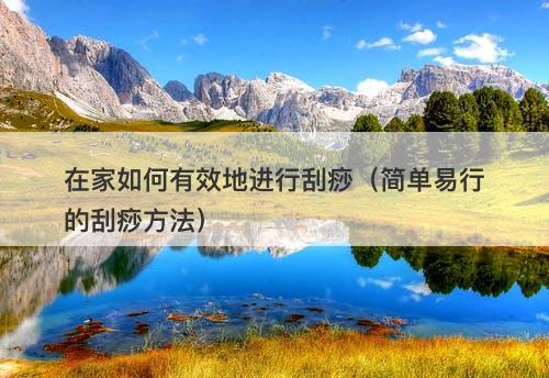 在家如何有效地进行刮痧（简单易行的刮痧方法）