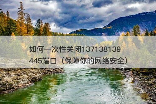 如何一次性关闭137138139445端口（保障你的网络安全）