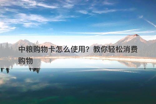 中粮购物卡怎么使用？教你轻松消费购物