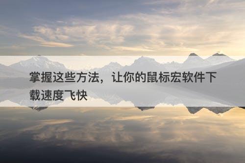 掌握这些方法，让你的鼠标宏软件下载速度飞快