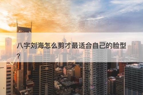 八字刘海怎么剪才最适合自己的脸型？