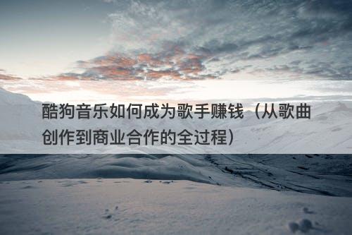 酷狗音乐如何成为歌手赚钱（从歌曲创作到商业合作的全过程）
